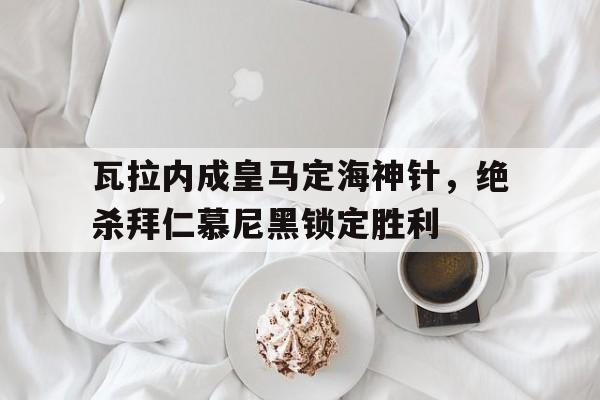 包含瓦拉内成皇马定海神针，绝杀拜仁慕尼黑锁定胜利的词条
